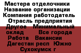 Мастера-отделочники › Название организации ­ Компания-работодатель › Отрасль предприятия ­ Другое › Минимальный оклад ­ 1 - Все города Работа » Вакансии   . Дагестан респ.,Южно-Сухокумск г.